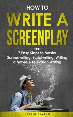 How to Write a Screenplay: 7 Easy Steps to Master Screenwriting, Scriptwriting, Writing a Movie & Television Writing by Pemton, Jaiden