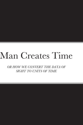 Man Creates Time: Or How We Convert the Data of Sight to Units of Time by Blankson, Samuel