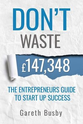 Don't waste 147,348: The Entrepreneurs Guide To Start Up Success by Busby, Gareth