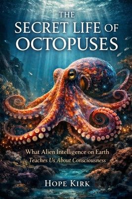 The Secret Life of Octopuses: What Alien Intelligence on Earth Teaches Us About Consciousness by Kirk, Hope