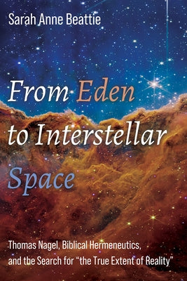 From Eden to Interstellar Space: Thomas Nagel, Biblical Hermeneutics, and the Search for "The True Extent of Reality" by Beattie, Sarah Anne
