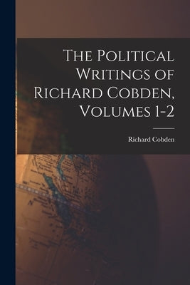 The Political Writings of Richard Cobden, Volumes 1-2 by Cobden, Richard