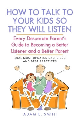 How to Talk to Your Kids so They Will Listen: Every Desperate Parent's Guide to Becoming a Better Listener and a Better Parent by Smith, Adam E.