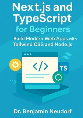 Next.js and TypeScript for Beginners: Build Modern Web Apps with Tailwind CSS and Node.js by Neudorf, Benjamin
