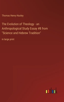 The Evolution of Theology - an Anthropological Study Essay #8 from Science and Hebrew Tradition: in large print by Huxley, Thomas Henry