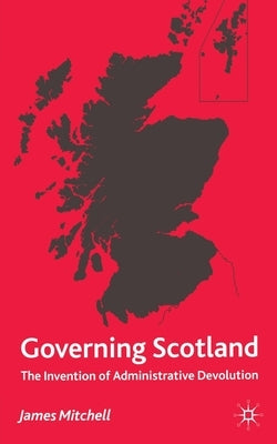 Governing Scotland: The Invention of Administrative Devolution by Mitchell, James