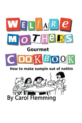 Welfare Mothers Gourmet Cookbook: How to Make Sumpin out of Nothin by Flemming, Carol