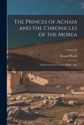 The Princes of Achaia and the Chronicles of the Morea: A Study of Greece in the Middle Ages; Volume II by Rodd, Rennell