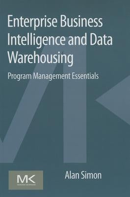 Enterprise Business Intelligence and Data Warehousing: Program Management Essentials by Simon, Alan