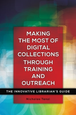 Making the Most of Digital Collections Through Training and Outreach: The Innovative Librarian's Guide by Tanzi, Nick