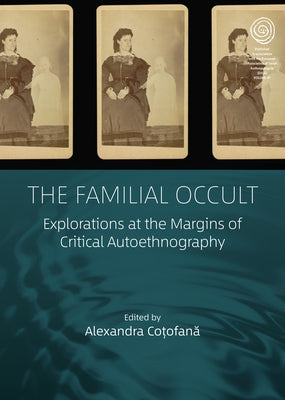The Familial Occult: Explorations at the Margins of Critical Autoethnography by Coțofană, Alexandra