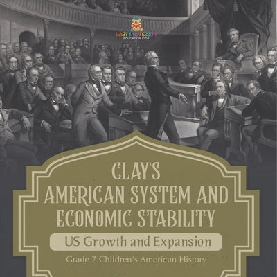 Clay's American System and Economic Stability US Growth and Expansion Grade 7 Children's American History by Baby Professor