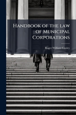 Handbook of the law of Municipal Corporations by Cooley, Roger William