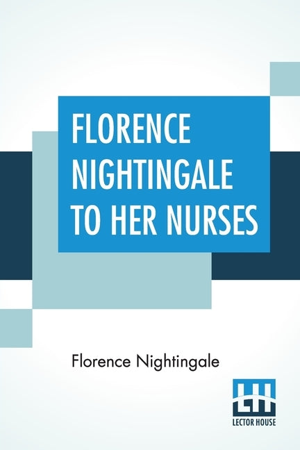 Florence Nightingale To Her Nurses: A Selection From Miss Nightingale's Addresses Edited, With Preface By Rosalind Nash by Nightingale, Florence