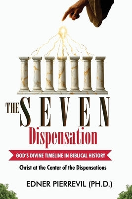 The Seven Dispensations: GOD'S DIVINE TIMELINE IN BIBLICAL HISTORY: Christ at the Center of the Dispensations by Pierrevil, Edner