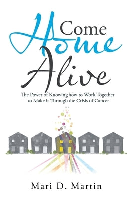 Come Home Alive: The Power of Knowing How to Work Together to Make It Through the Crisis of Cancer by Martin, Mari D.