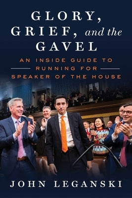Glory, Grief, and the Gavel: An Inside Guide to Running for Speaker of the House by Leganski, John
