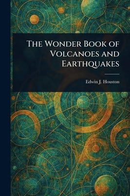 The Wonder Book of Volcanoes and Earthquakes by Houston, Edwin J. (Edwin James)