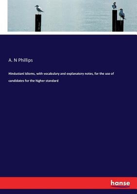 Hindustani idioms, with vocabulary and explanatory notes, for the use of candidates for the higher standard by Phillips, A. N.