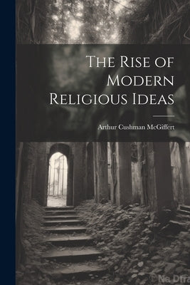 The Rise of Modern Religious Ideas by Cushman, McGiffert Arthur