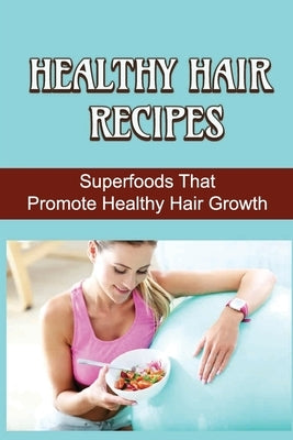 Healthy Hair Recipes: Superfoods That Promote Healthy Hair Growth by Rieske, Hildegard