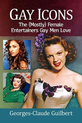 Gay Icons: The (Mostly) Female Entertainers Gay Men Love by Guilbert, Georges-Claude