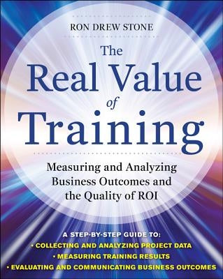 The Real Value of Training: Measuring and Analyzing Business Outcomes and the Quality of Roi by Stone, Ron