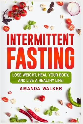 Intermittent Fasting: Lose Weight, Heal Your Body, and Live a Healthy Life! by Walker, Amanda