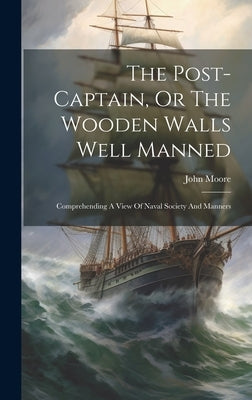 The Post-captain, Or The Wooden Walls Well Manned: Comprehending A View Of Naval Society And Manners by Moore, John