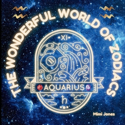 The Wonderful World of Zodiacs Aquarius: An Easy-to-understand Guide for All Ages by Jones, Mimi