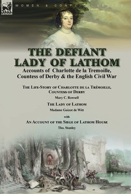 The Defiant Lady of Lathom: Accounts of Charlotte de la Tremoille, Countess of Derby & the English Civil War-The Life-Story of Charlotte de la Tré by Rowsell, Mary C.