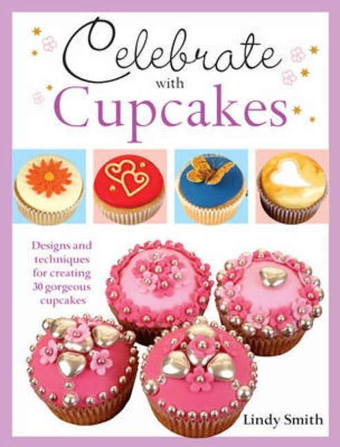 Celebrate with Cupcakes: Designs and Techniques for Creating 30 Gorgeous Cupcakes by Smith, Lindy