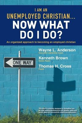 I Am an Unemployed Christian ... Now What Do I Do?: An Organized Approach to Becoming an Employed Christian by Anderson, Wayne L.