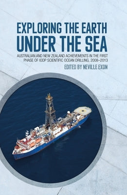 Exploring the Earth under the Sea: Australian and New Zealand achievements in the first phase of IODP Scientific Ocean Drilling, 2008-2013 by Exon, Neville