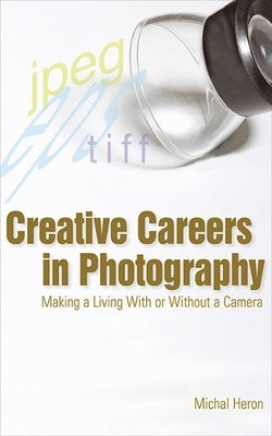 Creative Careers in Photography: Making a Living with or Without a Camera by Heron, Michal