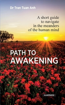 Path to awakening: A short guide to navigate in the meanders of the human mind by Tran, Tuan Anh