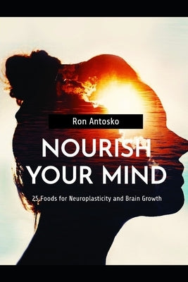 Nourish Your Mind: 25 Foods for Neuroplasticity and Brain Growth by Antosko, Ron