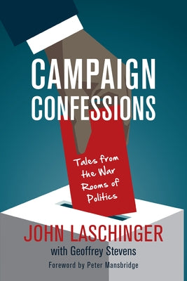 Campaign Confessions: Tales from the War Rooms of Politics by Laschinger, John
