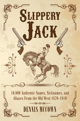 Slippery Jack: 10,000 Authentic Names, Nicknames, and Aliases From the Old West 1870-1910 by McCown, Dennis