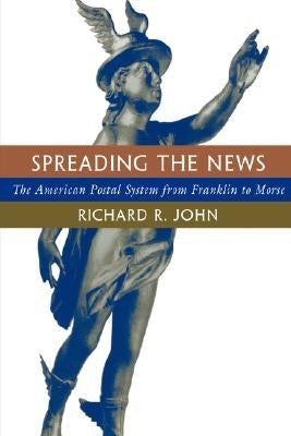 Spreading the News: The American Postal System from Franklin to Morse by John, Richard R.