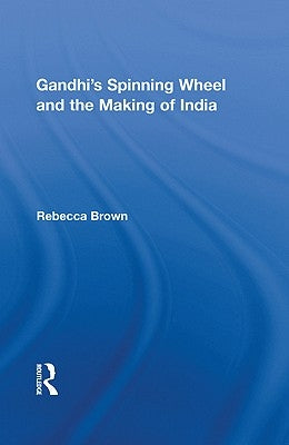 Gandhi's Spinning Wheel and the Making of India by Brown, Rebecca