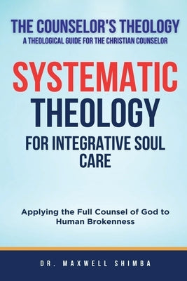 Systematic Theology for Integrative Soul Care: Applying the Full Counsel of God to Human Brokenness by Shimba, Maxwell