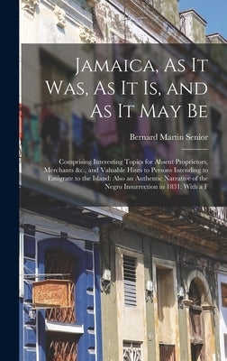 Jamaica, As It Was, As It Is, and As It May Be: Comprising Interesting Topics for Absent Proprietors, Merchants &c., and Valuable Hints to Persons Int by Senior, Bernard Martin