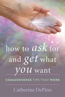How to Ask for and Get What You Want: Commonsense Tips That Work by Depino, Catherine