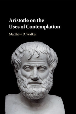 Aristotle on the Uses of Contemplation by Walker, Matthew D.
