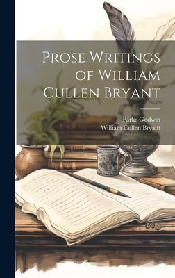 Prose Writings of William Cullen Bryant by Bryant, William Cullen 1794-1878