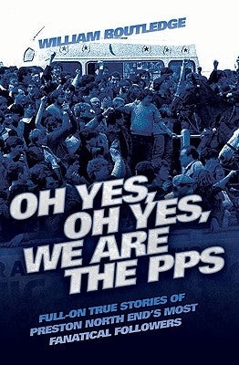 Oh Yes, Oh Yes, We are the PPS - Full-on True Stories of Preston North End's Most Fanatical Followers by Routledge, William