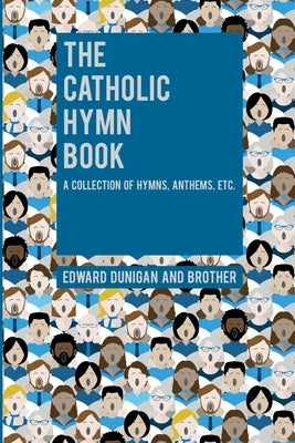 The Catholic Hymn Book: A Collection of Hymns, Anthems, Etc. by Dunigan, Edward