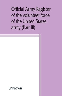 Official army register of the volunteer force of the United States army for the years 1861, '62, '63, '64, '65 (Part III) by Unknown