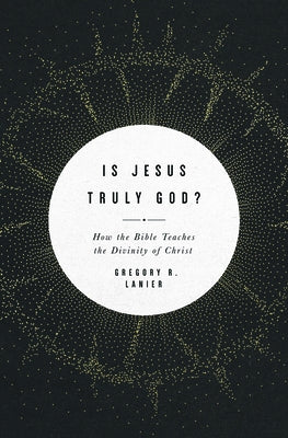 Is Jesus Truly God?: How the Bible Teaches the Divinity of Christ by Lanier, Greg